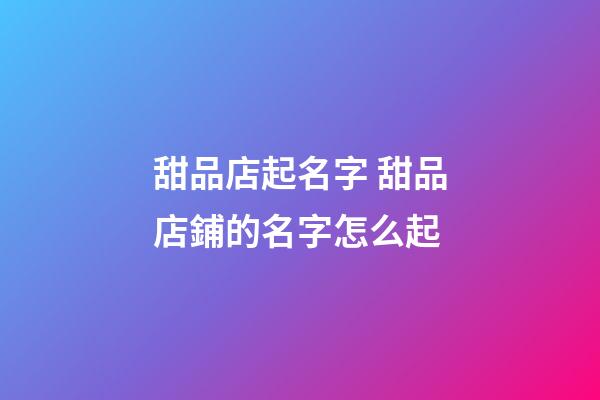 甜品店起名字 甜品店鋪的名字怎么起-第1張-店鋪起名-玄機派